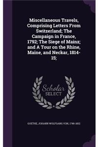 Miscellaneous Travels, Comprising Letters from Switzerland; The Campaign in France, 1792; The Siege of Mainz; And a Tour on the Rhine, Maine, and Neckar, 1814-15;