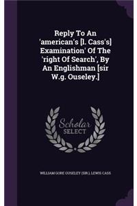 Reply to an 'American's [L. Cass's] Examination' of the 'Right of Search', by an Englishman [Sir W.G. Ouseley.]