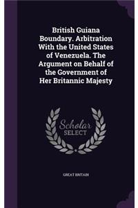 British Guiana Boundary. Arbitration With the United States of Venezuela. The Argument on Behalf of the Government of Her Britannic Majesty