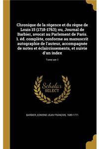 Chronique de La Regence Et Du Regne de Louis 15 (1718-1763); Ou, Journal de Barbier, Avocat Au Parlement de Paris. 1. Ed. Complete, Conforme Au Manuscrit Autographie de L'Auteur, Accompagnee de Notes Et Eclaircissements, Et Suivie D'Un Index; Tome