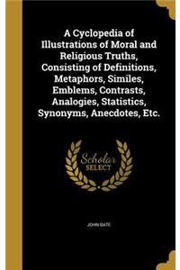 A Cyclopedia of Illustrations of Moral and Religious Truths, Consisting of Definitions, Metaphors, Similes, Emblems, Contrasts, Analogies, Statistics, Synonyms, Anecdotes, Etc.