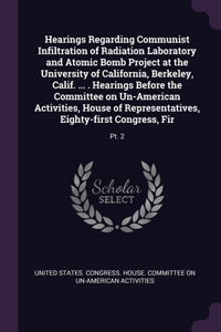Hearings Regarding Communist Infiltration of Radiation Laboratory and Atomic Bomb Project at the University of California, Berkeley, Calif. ... . Hearings Before the Committee on Un-American Activities, House of Representatives, Eighty-first Congre: Pt. 2