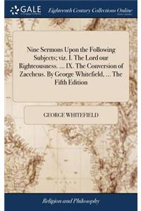 Nine Sermons Upon the Following Subjects; viz. I. The Lord our Righteousness. ... IX. The Conversion of Zaccheus. By George Whitefield, ... The Fifth Edition