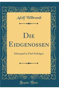 Die Eidgenossen: Schauspiel in FÃ¼nf AufzÃ¼gen (Classic Reprint)