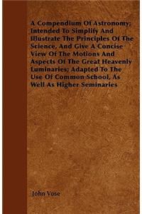 A Compendium Of Astronomy; Intended To Simplify And Illustrate The Principles Of The Science, And Give A Concise View Of The Motions And Aspects Of The Great Heavenly Luminaries; Adapted To The Use Of Common School, As Well As Higher Seminaries