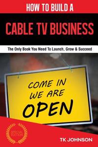 How to Build a Cable TV Business: The Only Book You Need to Launch, Grow & Succeed