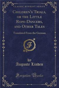 Children's Trials, or the Little Rope-Dancers, and Other Tales: Translated from the German (Classic Reprint)
