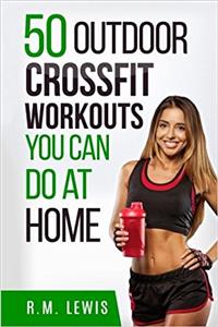 Crossfit Workouts You Can Do at Home: The Top 50 Outdoor Crossfit Workouts You Can Do at Home With No Equipment: Volume 4 (Top 50 Workouts)