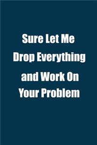 Sure Let Me Drop Everything and Work On Your Problem.