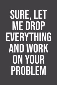 Sure Let me drop everything and work on your problem