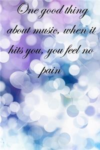 One good thing about music, when it hits you, you feel no pain