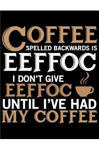 Coffee Spelled Backwards Is Eeffoc I Don't Give Eeffoc Until I've Had My Coffee