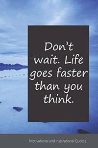 Don't wait. Life goes faster than you think.