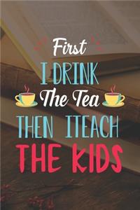 First I Drink The Tea Then I Teach The Kids