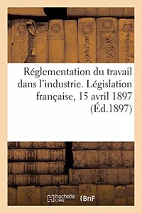 Réglementation Du Travail Dans l'Industrie. Législation Française, 15 Avril 1897