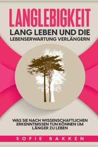 Langlebigkeit: Lang leben und die Lebenserwartung verlängern: Was Sie nach wissenschaftlichen Erkenntnissen tun können um länger zu leben