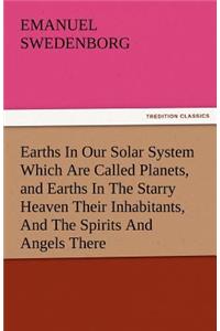 Earths in Our Solar System Which Are Called Planets, and Earths in the Starry Heaven Their Inhabitants, and the Spirits and Angels There