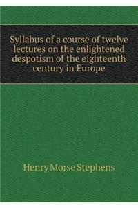 Syllabus of a Course of Twelve Lectures on the Enlightened Despotism of the Eighteenth Century in Europe