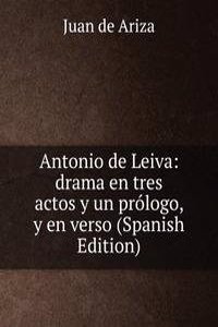 Antonio de Leiva: drama en tres actos y un prologo, y en verso (Spanish Edition)