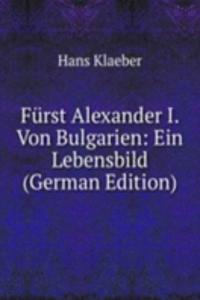 Furst Alexander I. Von Bulgarien: Ein Lebensbild (German Edition)