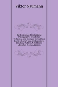 Der Jesuitismus: Eine Kritische Wurdigung Der Grundsatze, Verfassung Und Geistigen Entwicklung Der Gesellschaft Jesu, Mit Besonderer Beziehung Auf Die . Nebst Einem Literarhist (German Edition)