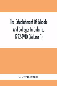 Establishment Of Schools And Colleges In Ontario, 1792-1910 (Volume 1) Part I. The Establishment Of Public And High Schools And Collegiate Institutes In The Cities Of The Province Of Ontario.; Part II. The Establishment Of Public And Grammar School