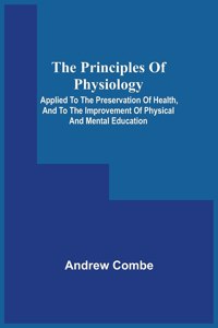 Principles Of Physiology; Applied To The Preservation Of Health, And To The Improvement Of Physical And Mental Education