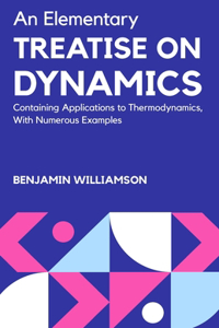 Elementary Treatise on Dynamics Containing Applications to Thermodynamics, with Numerous Examples