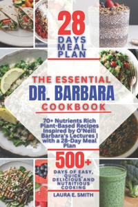 ESSENTIAL Dr. BARBARA COOKBOOK: 70+ Nutrients Rich Plant-Based Recipes Inspired by O'Neill Barbara's Lectures with a 28-Day Meal Plan