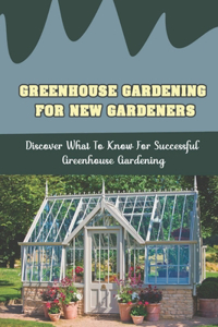 Greenhouse Gardening For New Gardeners