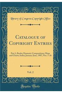 Catalogue of Copyright Entries, Vol. 2: Part 1; Books; Dramatic Compositions; Maps and Charts; Index; January-June, 1907, Nos. 1-26 (Classic Reprint)