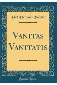 Vanitas Vanitatis (Classic Reprint)