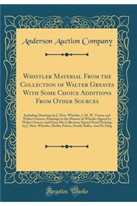 Whistler Material From the Collection of Walter Greaves With Some Choice Additions From Other Sources: Including Drawings by J. Mcn. Whistler, J. M. W. Turner and Walter Greaves; Paintings in the Manner of Whistler Signed by Walter Greaves and From