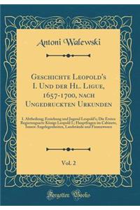 Geschichte Leopold's I. Und Der Hl. Ligue, 1657-1700, Nach Ungedruckten Urkunden, Vol. 2: I. Abtheilung; Erziehung Und Jugend Leopold's; Die Ersten Regierungsacte KÃ¶nigs Leopold I.; Hauptfragen Im Cabinete, Innere Angelegenheiten, LandstÃ¤nde Und : I. Abtheilung; Erziehung Und Jugend Leopold's; Die Ersten Regierungsacte KÃ¶nigs Leopold I.; Hauptfragen Im Cabinete, Innere Angelegenheiten, Landst