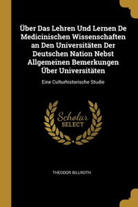 Über Das Lehren Und Lernen De Medicinischen Wissenschaften an Den Universitäten Der Deutschen Nation Nebst Allgemeinen Bemerkungen Über Universitäten