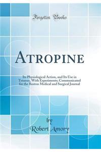 Atropine: Its Physiological Action, and Its Use in Tetanus, with Experiments; Communicated for the Boston Medical and Surgical Journal (Classic Reprint)