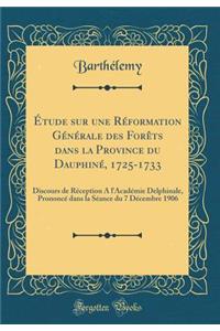 ï¿½tude Sur Une Rï¿½formation Gï¿½nï¿½rale Des Forï¿½ts Dans La Province Du Dauphinï¿½, 1725-1733: Discours de Rï¿½ception a l'Acadï¿½mie Delphinale, Prononcï¿½ Dans La Sï¿½ance Du 7 Dï¿½cembre 1906 (Classic Reprint)