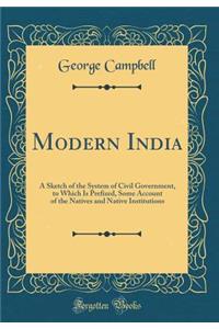 Modern India: A Sketch of the System of Civil Government, to Which Is Prefixed, Some Account of the Natives and Native Institutions (Classic Reprint)