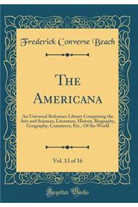The Americana, Vol. 13 of 16: An Universal Reference Library Comprising the Arts and Sciences, Literature, History, Biography, Geography, Commerce, Etc., Of the World (Classic Reprint)
