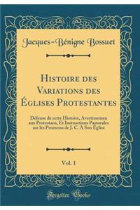 Histoire Des Variations Des ï¿½glises Protestantes, Vol. 1: Dï¿½fense de Cette Histoire, Avertissemen Aux Protestans, Et Instructions Pastorales Sur Les Promesss de J. C. ï¿½ Son ï¿½glise (Classic Reprint)