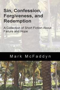 Sin, Confession, Forgiveness, and Redemption: A Collection of Short Fiction about Failure and Hope