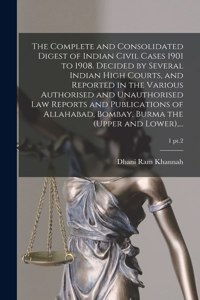 The Complete and Consolidated Digest of Indian Civil Cases 1901 to 1908. Decided by Several Indian High Courts, and Reported in the Various Authorised and Unauthorised Law Reports and Publications of Allahabad, Bombay, Burma the (upper and Lower),