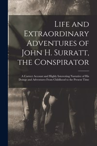 Life and Extraordinary Adventures of John H. Surratt, the Conspirator: a Correct Account and Highly Interesting Narrative of His Doings and Adventures From Childhood to the Present Time