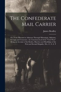 Confederate Mail Carrier; or, From Missouri to Arkansas Through Mississippi, Alabama, Georgia and Tennessee. An Unwritten Leaf of the Civil War. Being an Account of the Battles, Marches and Hardships of the First and Second Brigades, Mo., C. S. A.