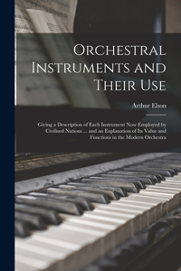Orchestral Instruments and Their Use: Giving a Description of Each Instrument Now Employed by Civilised Nations ... and an Explanation of Its Value and Functions in the Modern Orchestra
