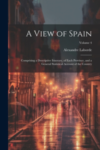 View of Spain: Comprising a Descriptive Itinerary, of Each Province, and a General Statistical Account of the Country; Volume 4