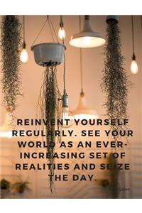 Reinvent yourself regularly. See your world as an ever-increasing set of realities and seize the day.