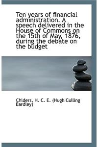 Ten Years of Financial Administration. a Speech Delivered in the House of Commons on the 15th of May