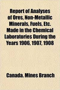 Report of Analyses of Ores, Non-Metallic Minerals, Fuels, Etc. Made in the Chemical Laboratories During the Years 1906, 1907, 1908