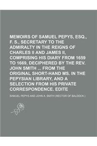 Memoirs of Samuel Pepys, Esq., F. R. S., Secretary to the Admiralty in the Reigns of Charles II and James II, Comprising His Diary from 1659 to 1669,